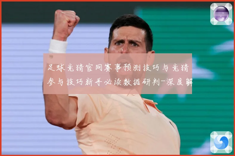 足球竞猜官网赛事预测技巧与竞猜参与技巧新手必读数据研判-深度解析