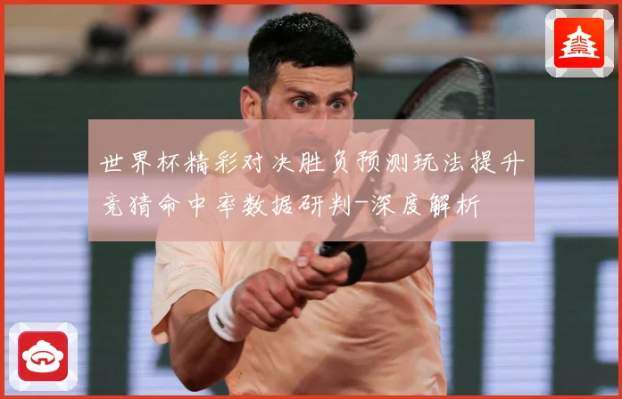 世界杯精彩对决胜负预测玩法提升竞猜命中率数据研判-深度解析