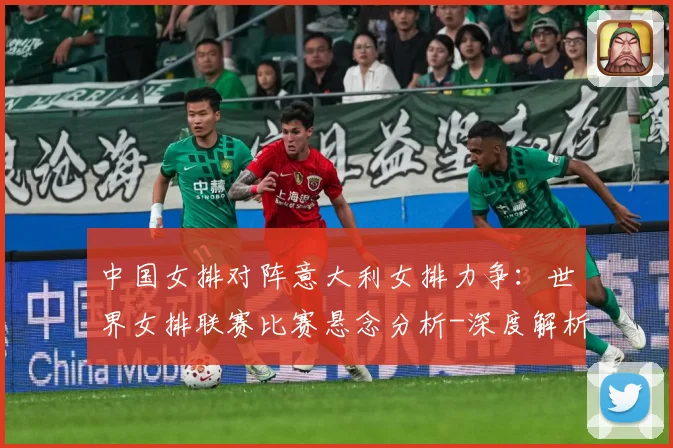 中国女排对阵意大利女排力争：世界女排联赛比赛悬念分析-深度解析