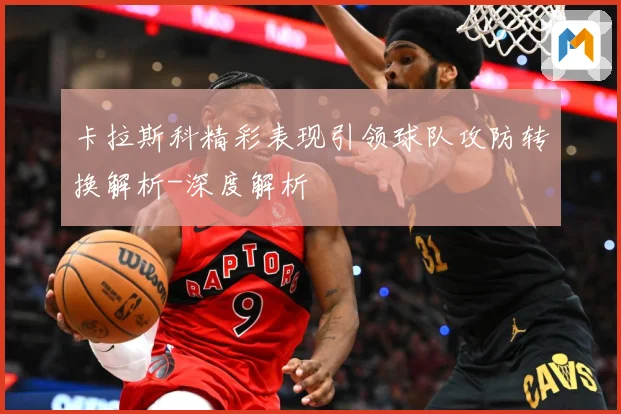 卡拉斯科精彩表现引领球队攻防转换解析-深度解析