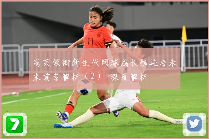 高芙领衔新生代网球成长轨迹与未来前景解析（2）-深度解析