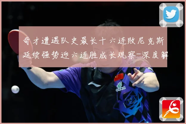 奇才遭遇队史最长十六连败尼克斯延续强势迎六连胜成长观察-深度解析