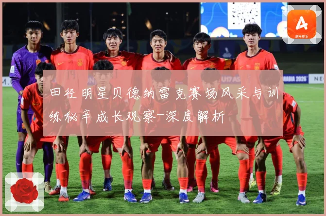 田径明星贝德纳雷克赛场风采与训练秘辛成长观察-深度解析