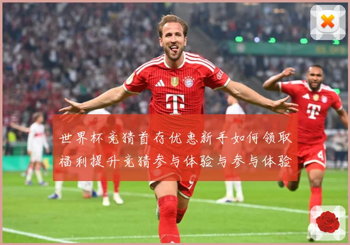 世界杯竞猜首存优惠新手如何领取福利提升竞猜参与体验与参与体验数据研判-深度解析