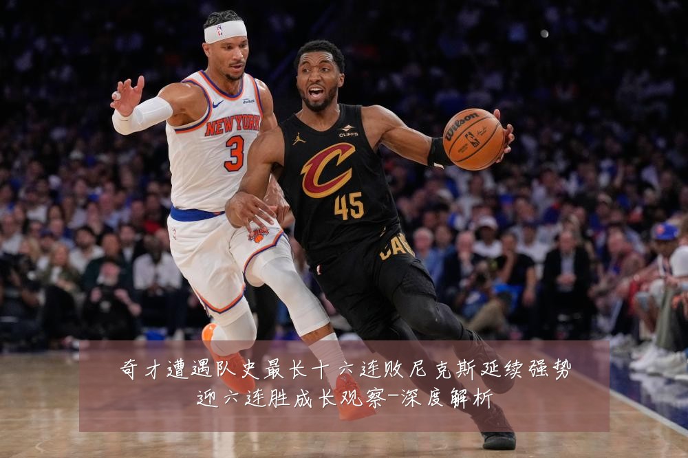 奇才遭遇队史最长十六连败尼克斯延续强势迎六连胜成长观察-深度解析