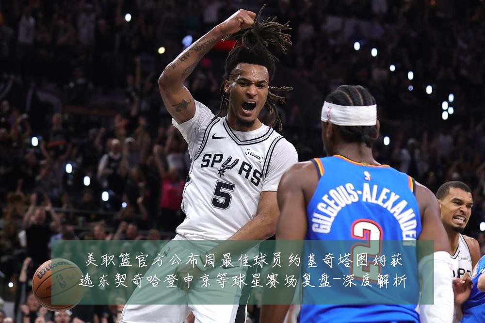 美职篮官方公布周最佳球员约基奇塔图姆获选东契奇哈登申京等球星赛场复盘-深度解析