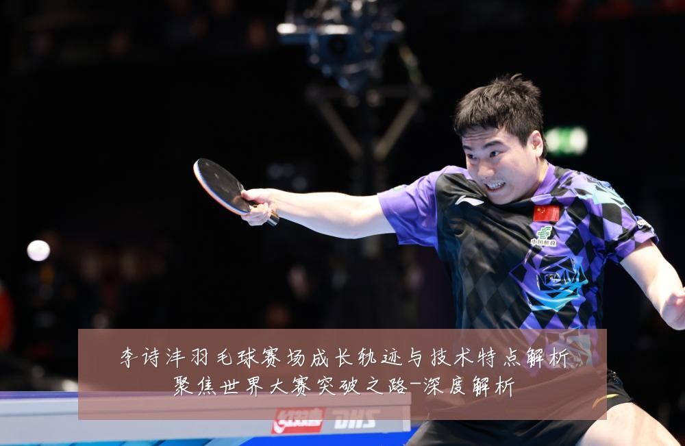 李诗沣羽毛球赛场成长轨迹与技术特点解析聚焦世界大赛突破之路-深度解析