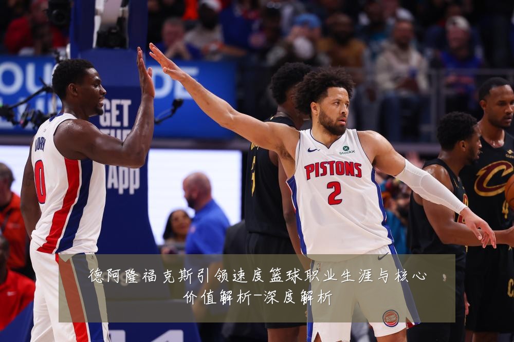德阿隆福克斯引领速度篮球职业生涯与核心价值解析-深度解析