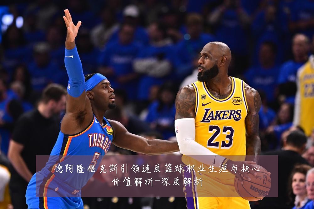 德阿隆福克斯引领速度篮球职业生涯与核心价值解析-深度解析