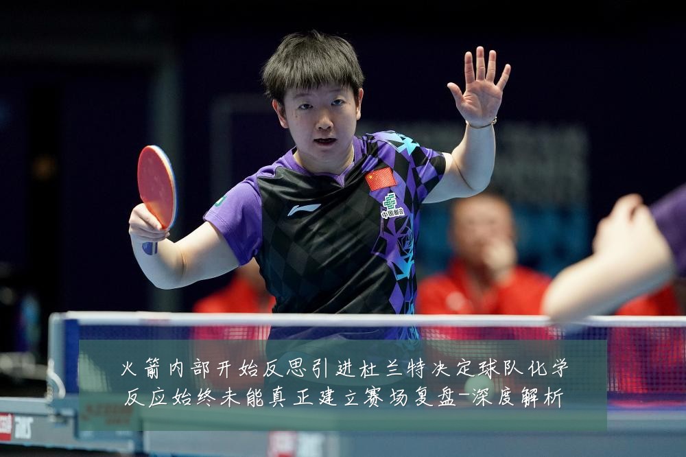 火箭内部开始反思引进杜兰特决定球队化学反应始终未能真正建立赛场复盘-深度解析