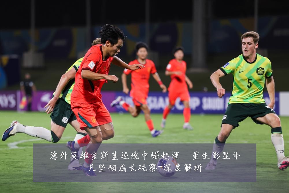 意外英雄金斯基逆境中崛起涅槃重生彰显非凡坚韧成长观察-深度解析