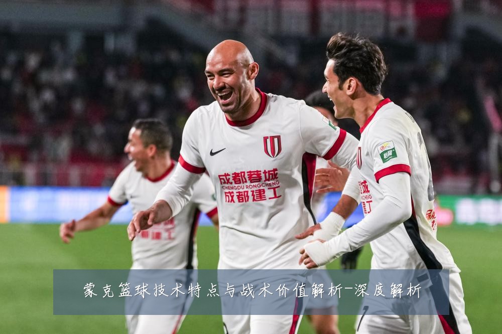 蒙克篮球技术特点与战术价值解析-深度解析