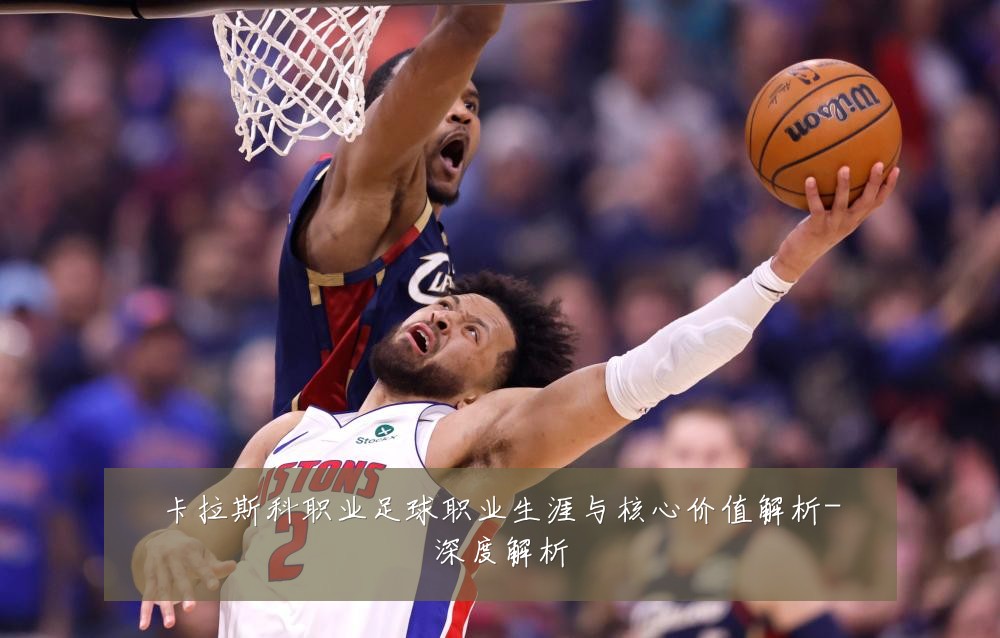 卡拉斯科职业足球职业生涯与核心价值解析-深度解析