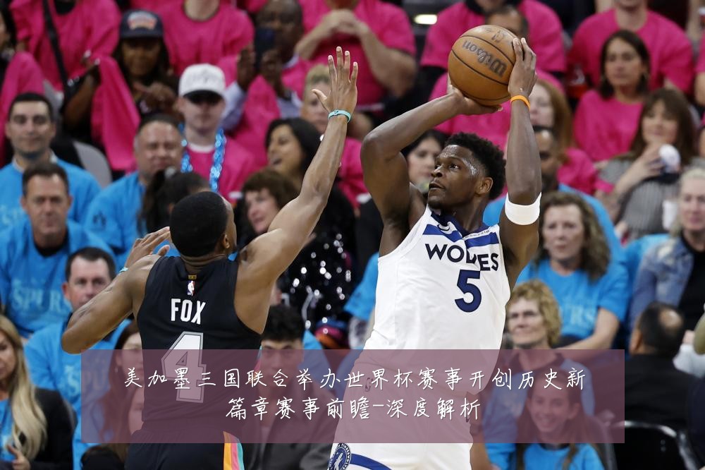 美加墨三国联合举办世界杯赛事开创历史新篇章赛事前瞻-深度解析