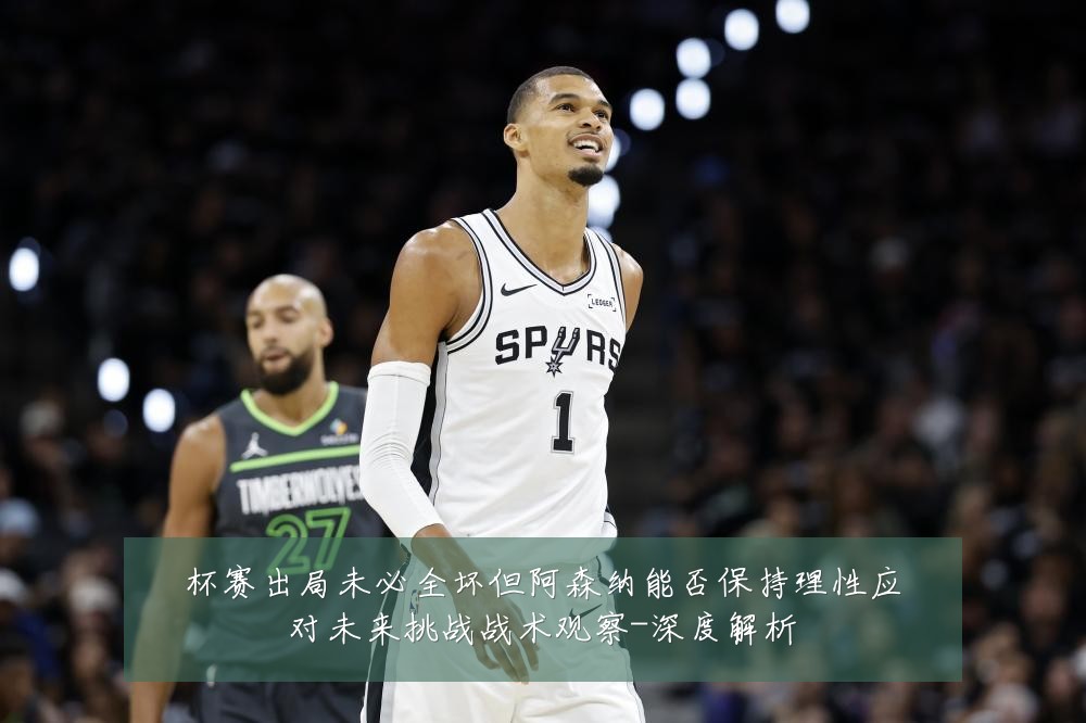 杯赛出局未必全坏但阿森纳能否保持理性应对未来挑战战术观察-深度解析