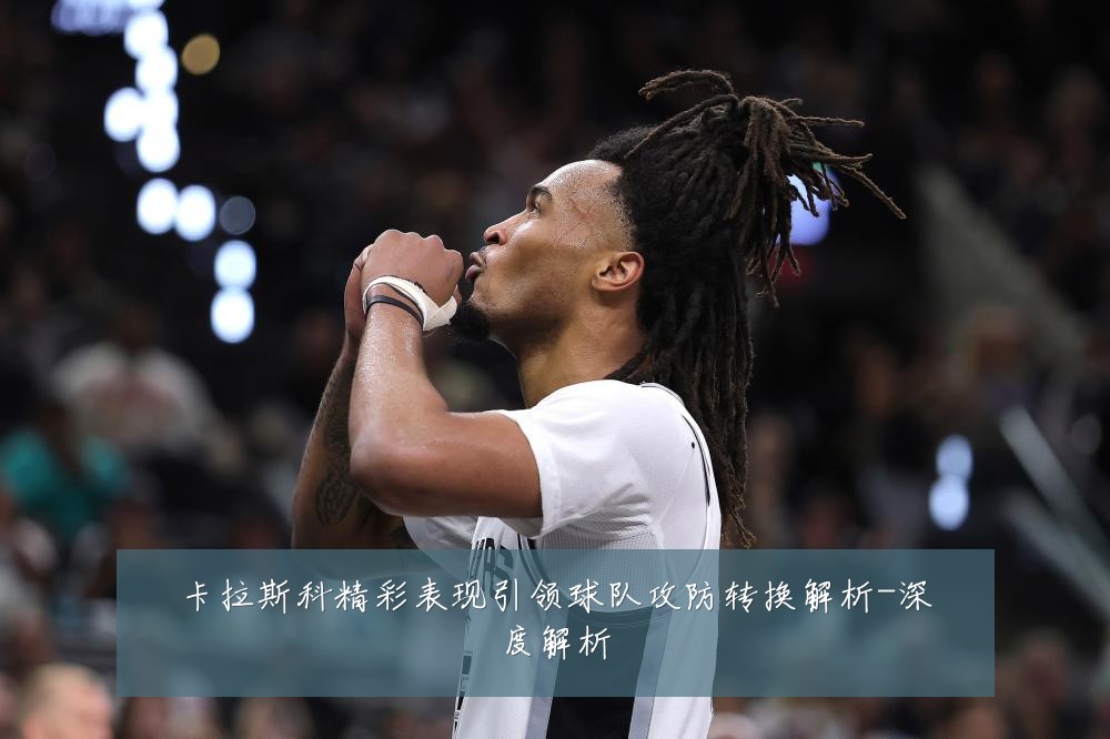 卡拉斯科精彩表现引领球队攻防转换解析-深度解析