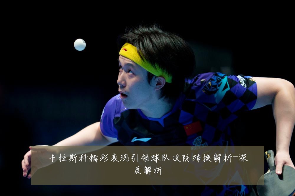 卡拉斯科精彩表现引领球队攻防转换解析-深度解析