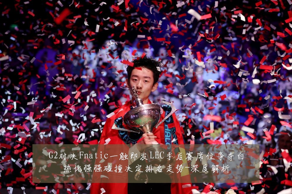 G2对决Fnatic一触即发LEC季后赛席位争夺白热化强强碰撞决定排名走势-深度解析